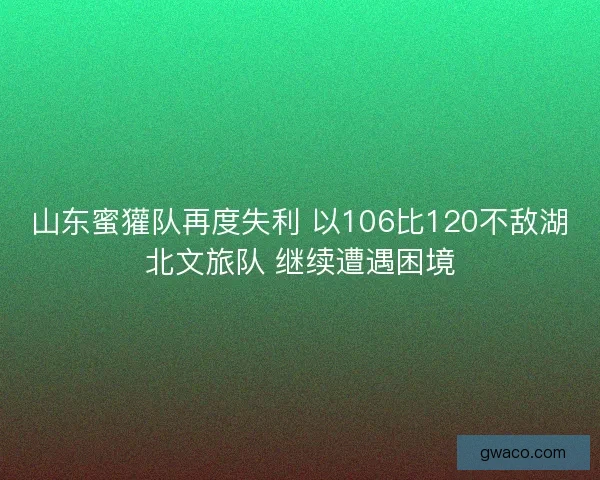 山东蜜獾队再度失利 以106比120不敌湖北文旅队 继续遭遇困境 山东蜜獾队再度失利 以106比120不敌湖北文旅队 继续遭遇困境