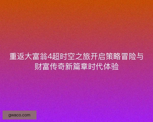 重返大富翁4超时空之旅开启策略冒险与财富传奇新篇章时代体验 重返大富翁4超时空之旅开启策略冒险与财富传奇新篇章时代体验