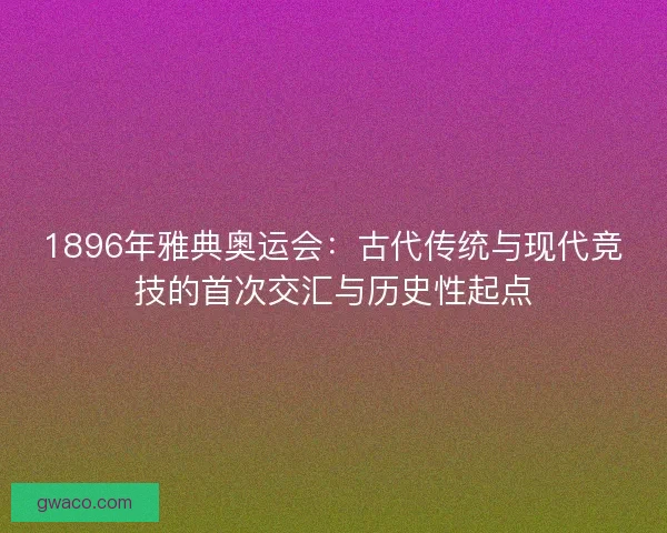 1896年雅典奥运会：古代传统与现代竞技的首次交汇与历史性起点