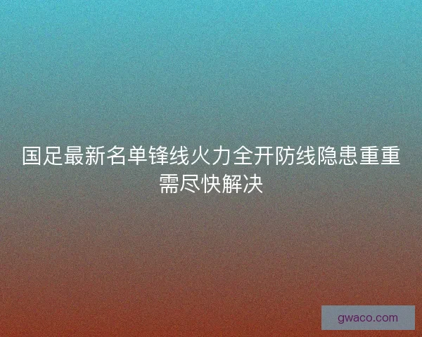 国足最新名单锋线火力全开防线隐患重重需尽快解决 国足最新名单锋线火力全开防线隐患重重需尽快解决