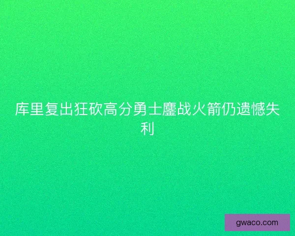 库里复出狂砍高分勇士鏖战火箭仍遗憾失利 库里复出狂砍高分勇士鏖战火箭仍遗憾失利