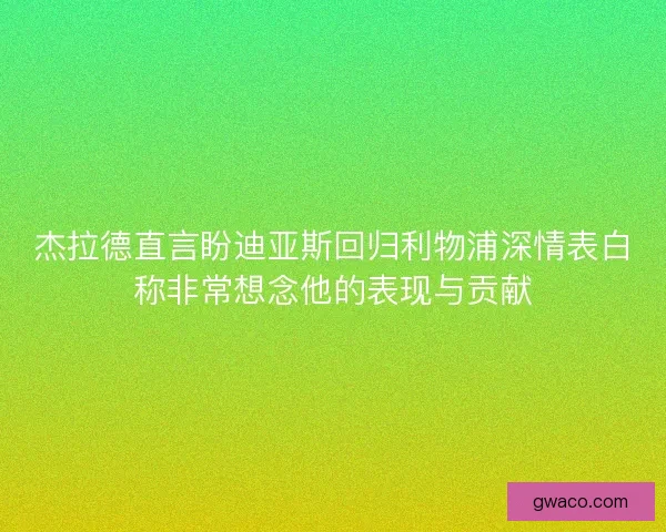 杰拉德直言盼迪亚斯回归利物浦深情表白称非常想念他的表现与贡献 杰拉德直言盼迪亚斯回归利物浦深情表白称非常想念他的表现与贡献