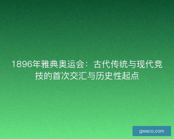 1896年雅典奥运会：古代传统与现代竞技的首次交汇与历史性起点