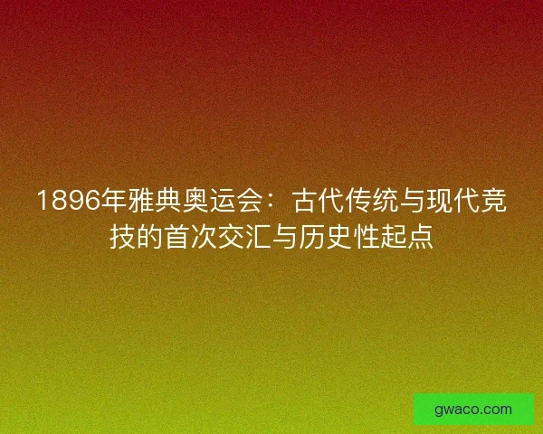 1896年雅典奥运会:古代传统与现代竞技的首次交汇与历史性起点 1896年雅典奥运会:古代传统与现代竞技的首次交汇与历史性起点