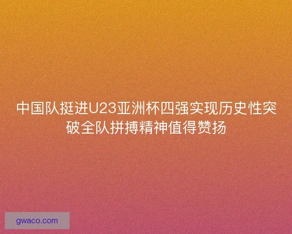 中国队挺进U23亚洲杯四强实现历史性突破全队拼搏精神值得赞扬 中国队挺进U23亚洲杯四强实现历史性突破全队拼搏精神值得赞扬