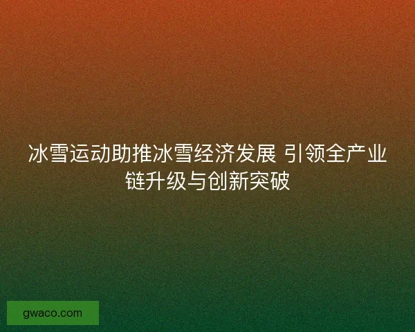 冰雪运动助推冰雪经济发展 引领全产业链升级与创新突破