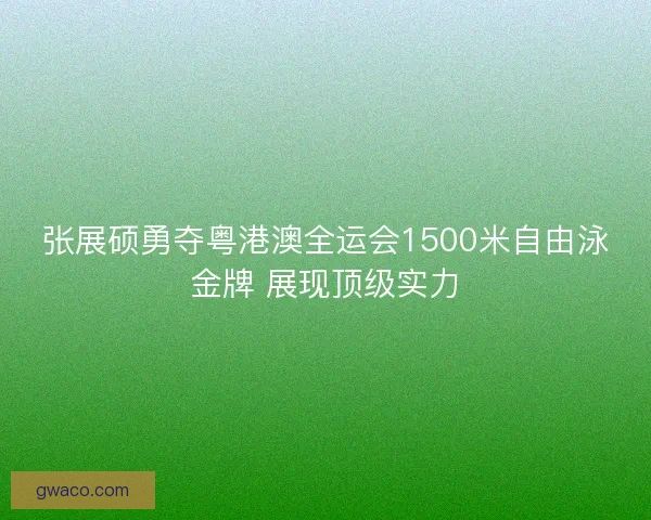 张展硕勇夺粤港澳全运会1500米自由泳金牌 展现顶级实力 张展硕勇夺粤港澳全运会1500米自由泳金牌 展现顶级实力