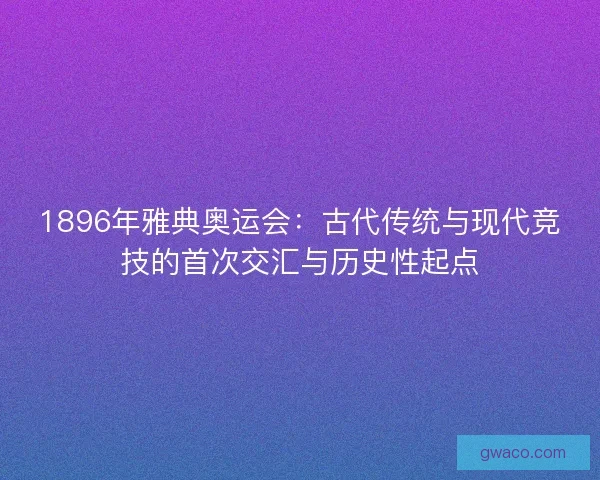 1896年雅典奥运会:古代传统与现代竞技的首次交汇与历史性起点 1896年雅典奥运会:古代传统与现代竞技的首次交汇与历史性起点