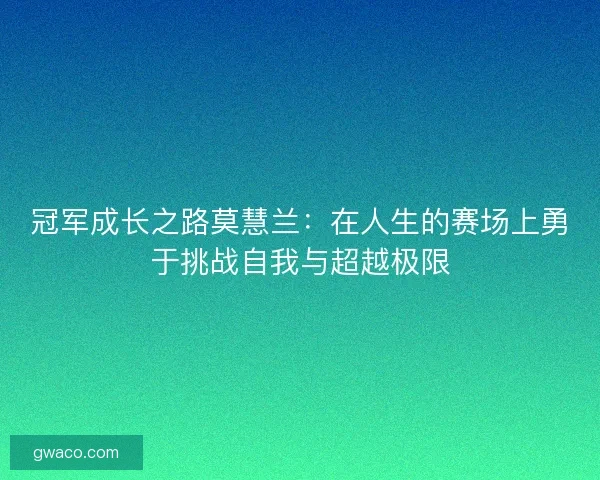 冠军成长之路莫慧兰:在人生的赛场上勇于挑战自我与超越极限 冠军成长之路莫慧兰:在人生的赛场上勇于挑战自我与超越极限