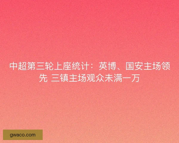 中超第三轮上座统计:英博、国安主场领先 三镇主场观众未满一万 中超第三轮上座统计:英博、国安主场领先 三镇主场观众未满一万