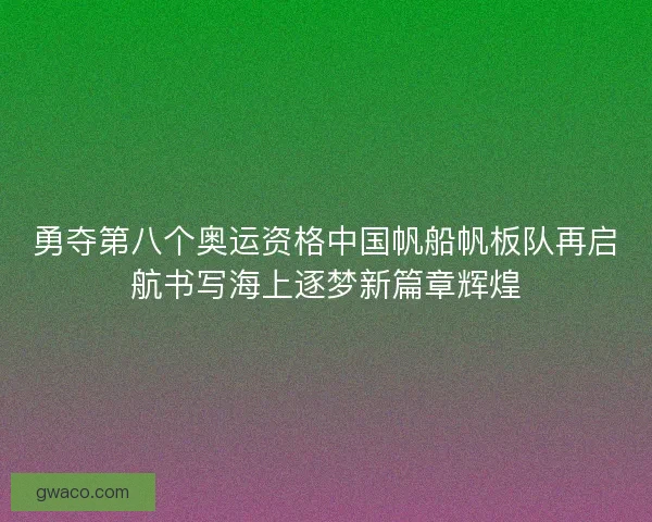 勇夺第八个奥运资格中国帆船帆板队再启航书写海上逐梦新篇章辉煌 勇夺第八个奥运资格中国帆船帆板队再启航书写海上逐梦新篇章辉煌