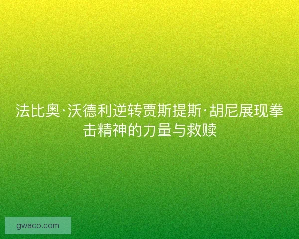 法比奥·沃德利逆转贾斯提斯·胡尼展现拳击精神的力量与救赎 法比奥·沃德利逆转贾斯提斯·胡尼展现拳击精神的力量与救赎