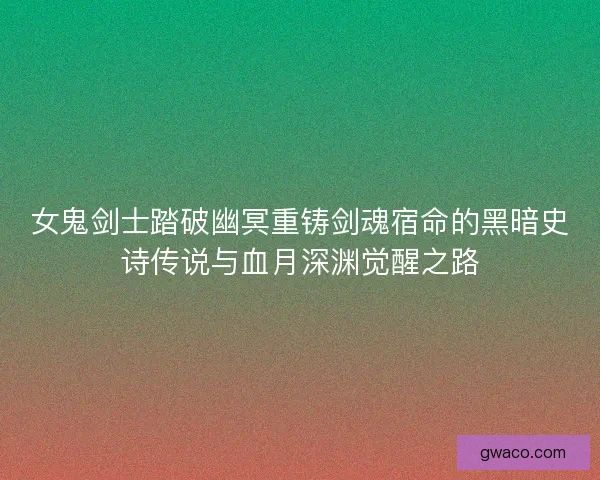 女鬼剑士踏破幽冥重铸剑魂宿命的黑暗史诗传说与血月深渊觉醒之路 女鬼剑士踏破幽冥重铸剑魂宿命的黑暗史诗传说与血月深渊觉醒之路