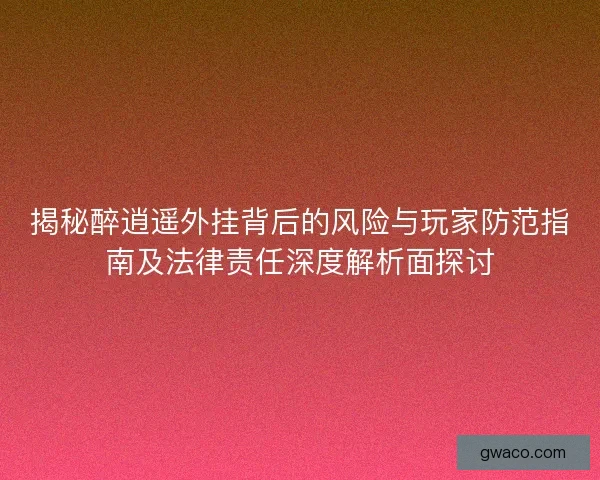 揭秘醉逍遥外挂背后的风险与玩家防范指南及法律责任深度解析面探讨 揭秘醉逍遥外挂背后的风险与玩家防范指南及法律责任深度解析面探讨