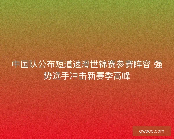 中国队公布短道速滑世锦赛参赛阵容 强势选手冲击新赛季高峰