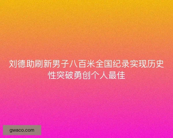 刘德助刷新男子八百米全国纪录实现历史性突破勇创个人最佳 刘德助刷新男子八百米全国纪录实现历史性突破勇创个人最佳