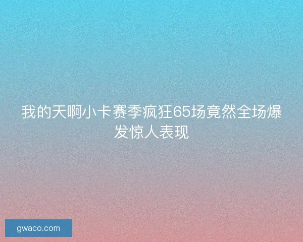 我的天啊小卡赛季疯狂65场竟然全场爆发惊人表现 我的天啊小卡赛季疯狂65场竟然全场爆发惊人表现