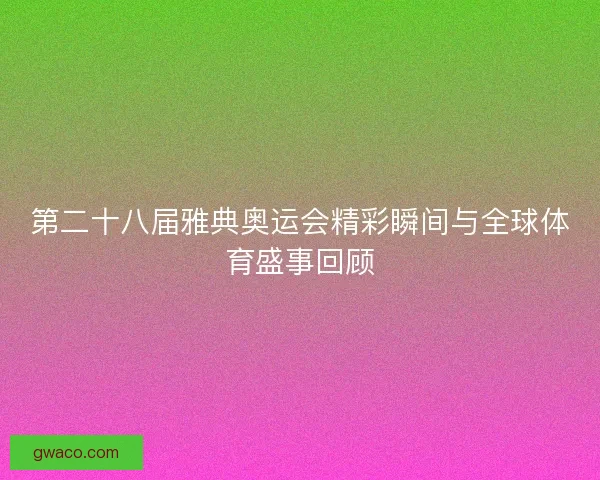 第二十八届雅典奥运会精彩瞬间与全球体育盛事回顾 第二十八届雅典奥运会精彩瞬间与全球体育盛事回顾